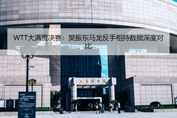 WTT大满贯决赛：樊振东马龙反手相持数据深度对比