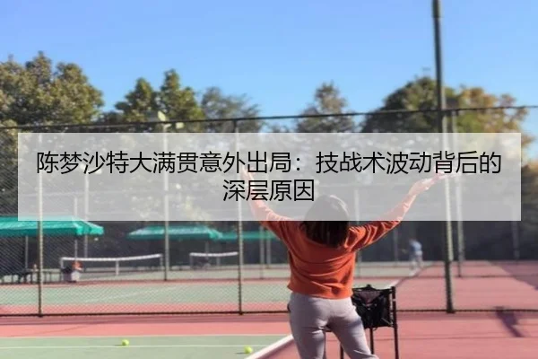 陈梦沙特大满贯意外出局：技战术波动背后的深层原因