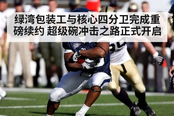 绿湾包装工与核心四分卫完成重磅续约 超级碗冲击之路正式开启
