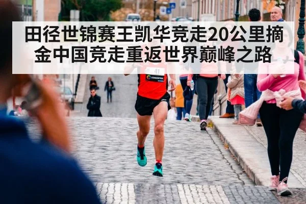 田径世锦赛王凯华竞走20公里摘金中国竞走重返世界巅峰之路