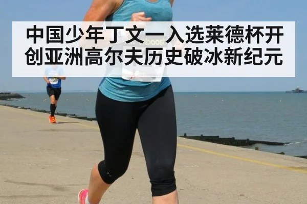 中国少年丁文一入选莱德杯开创亚洲高尔夫历史破冰新纪元